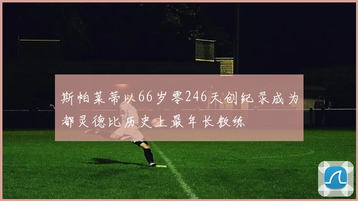 斯帕莱蒂以66岁零246天创纪录成为都灵德比历史上最年长教练