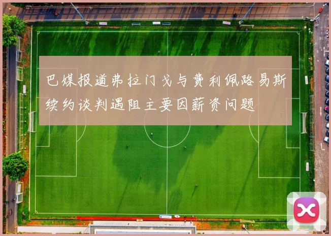 巴媒报道弗拉门戈与费利佩路易斯续约谈判遇阻主要因薪资问题