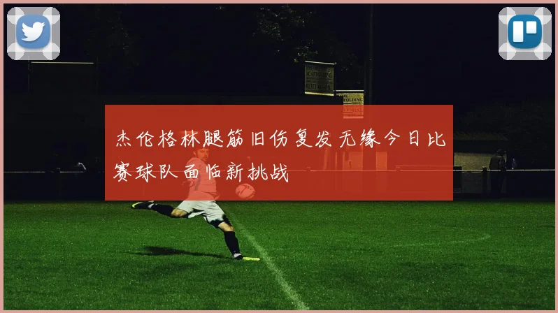 杰伦格林腿筋旧伤复发无缘今日比赛球队面临新挑战