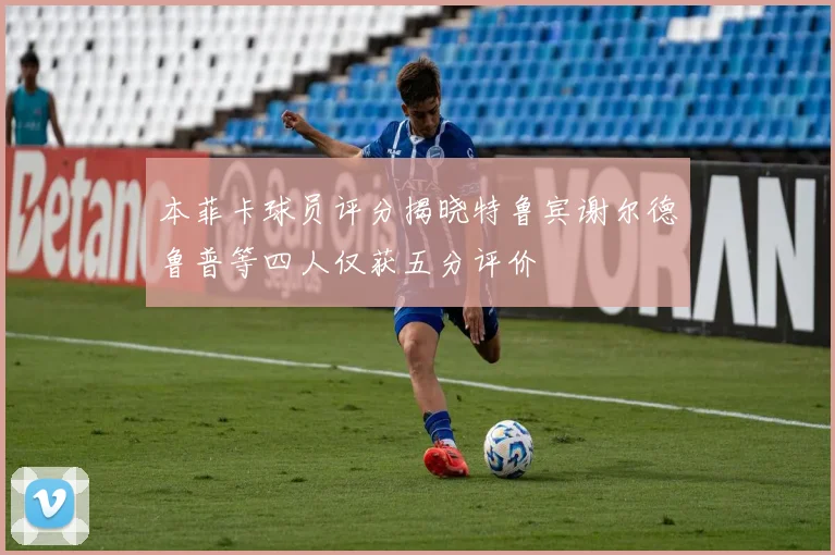 本菲卡球员评分揭晓特鲁宾谢尔德鲁普等四人仅获五分评价