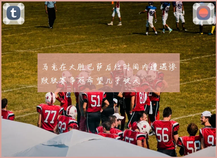 马竞在大胜巴萨后短时间内遭遇惨败联赛争冠希望几乎破灭