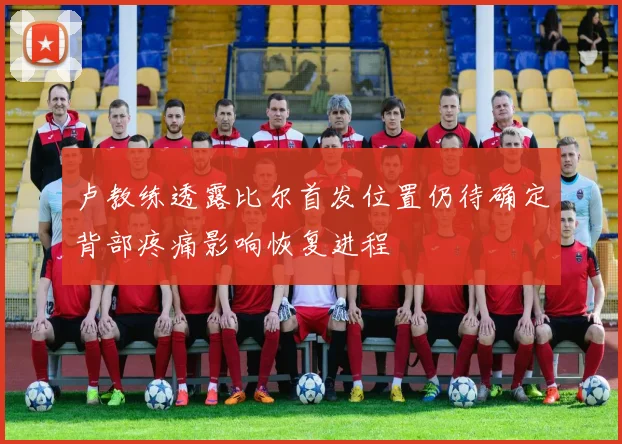 卢教练透露比尔首发位置仍待确定背部疼痛影响恢复进程