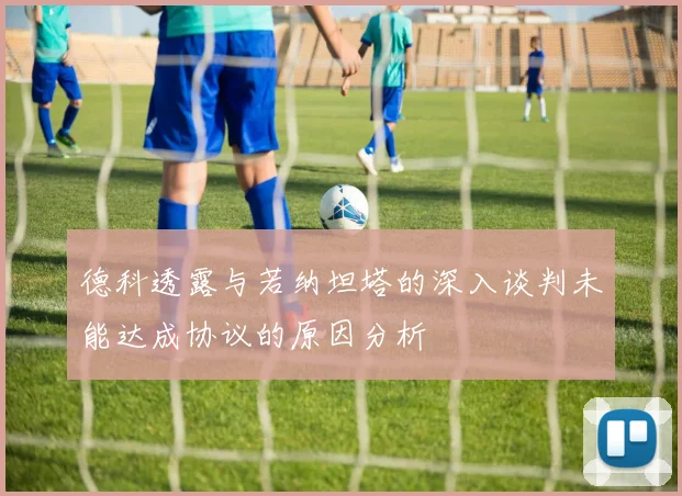 德科透露与若纳坦塔的深入谈判未能达成协议的原因分析