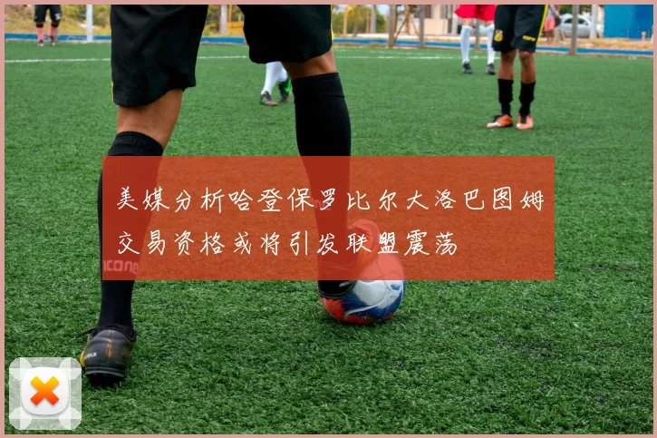 美媒分析哈登保罗比尔大洛巴图姆交易资格或将引发联盟震荡