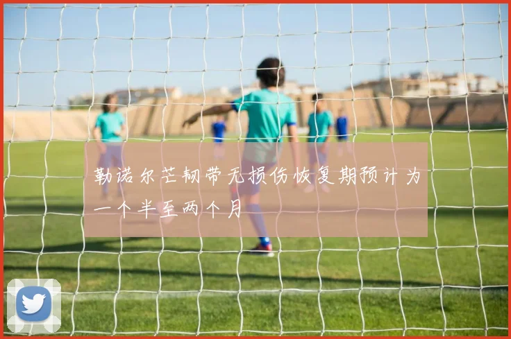 勒诺尔芒韧带无损伤恢复期预计为一个半至两个月
