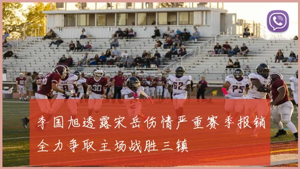 李国旭透露宋岳伤情严重赛季报销全力争取主场战胜三镇