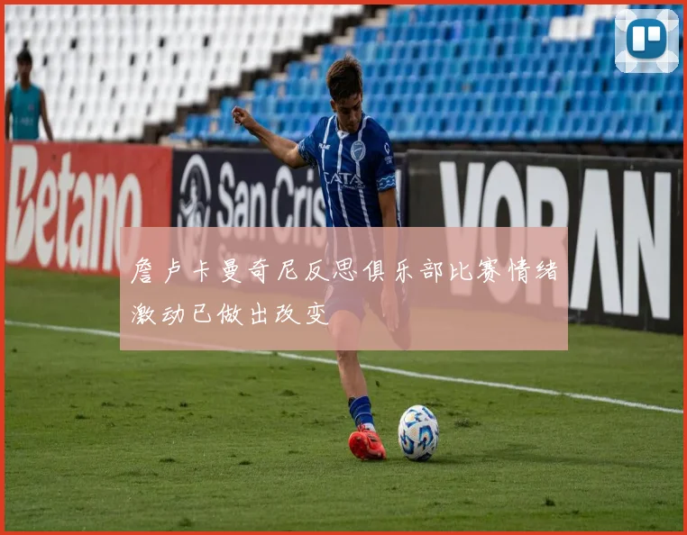 詹卢卡曼奇尼反思俱乐部比赛情绪激动已做出改变