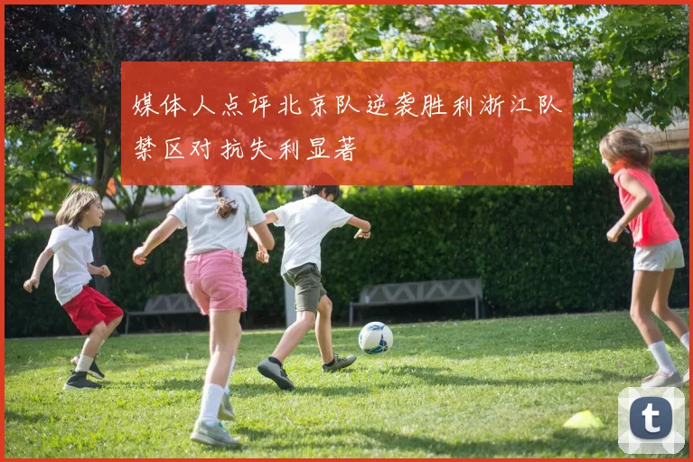 媒体人点评北京队逆袭胜利浙江队禁区对抗失利显著