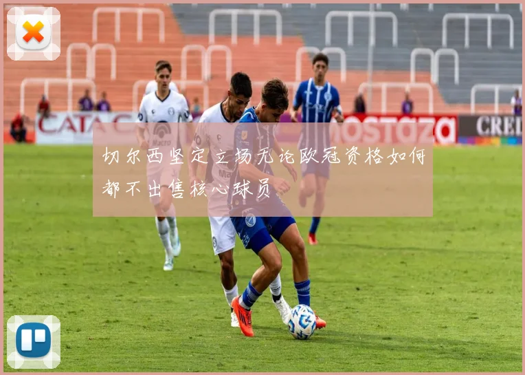 切尔西坚定立场无论欧冠资格如何都不出售核心球员