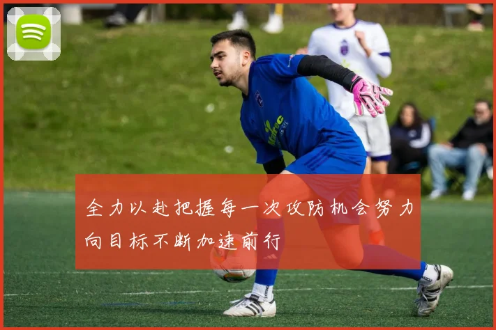 全力以赴把握每一次攻防机会努力向目标不断加速前行