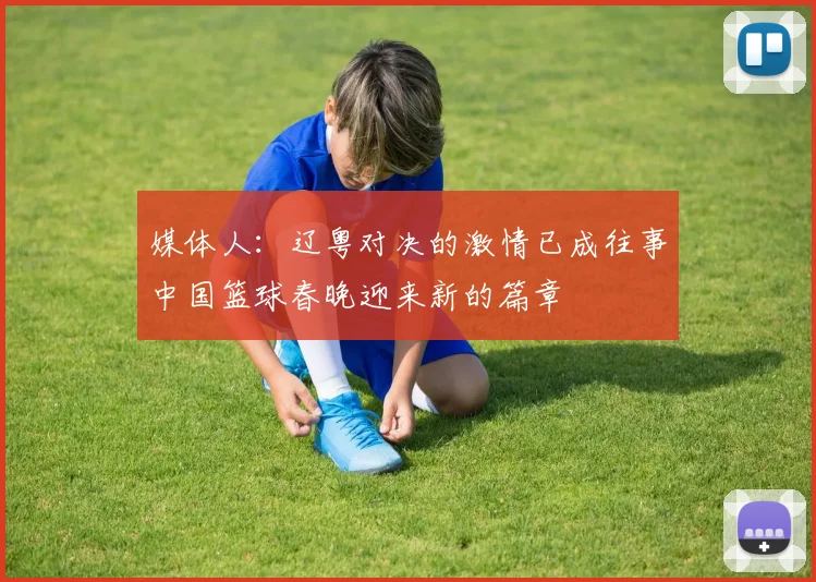 媒体人：辽粤对决的激情已成往事中国篮球春晚迎来新的篇章