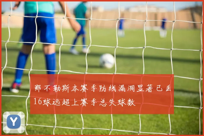那不勒斯本赛季防线漏洞显著已丢16球远超上赛季总失球数