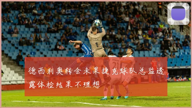 德西利奥转会未果捷克球队总监透露体检结果不理想