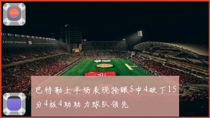 巴特勒上半场表现抢眼5中4砍下15分4板4助助力球队领先