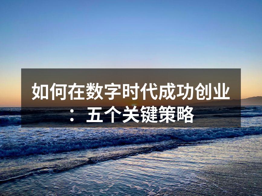 如何在数字时代成功创业：五个关键策略