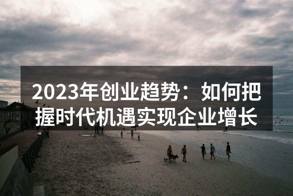 2023年创业趋势：如何把握时代机遇实现企业增长